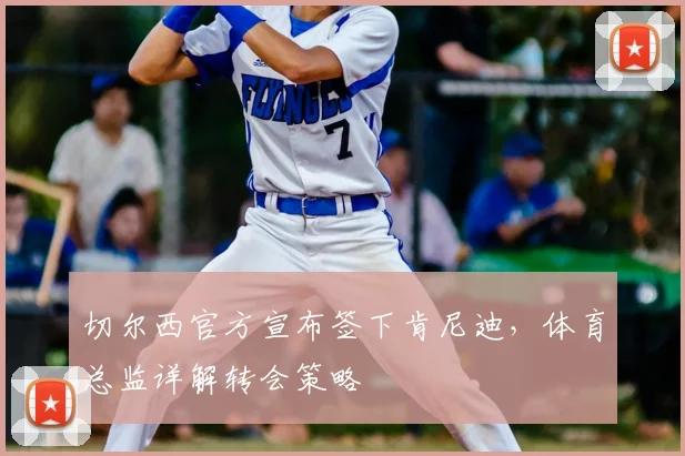 切尔西官方宣布签下肯尼迪，体育总监详解转会策略