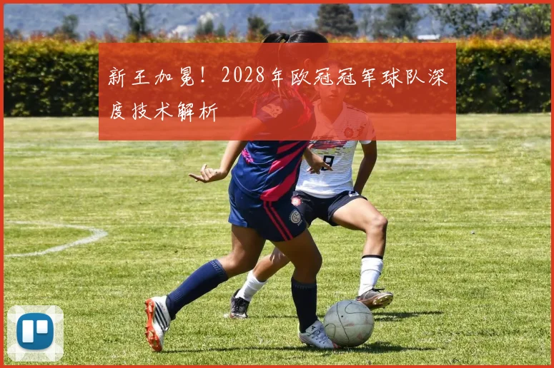 新王加冕！2028年欧冠冠军球队深度技术解析