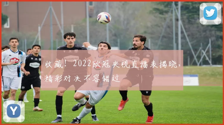 收藏！2022欧冠央视直播表揭晓，精彩对决不容错过