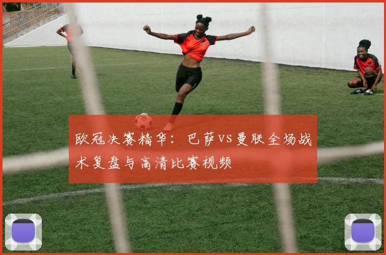 欧冠决赛精华：巴萨vs曼联全场战术复盘与高清比赛视频