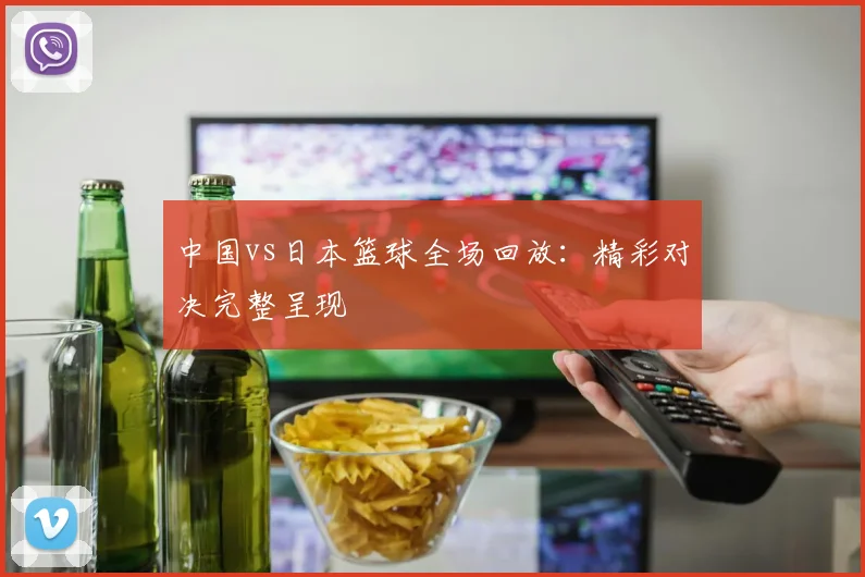中国vs日本篮球全场回放:精彩对决完整呈现