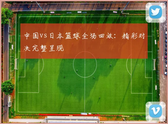 中国vs日本篮球全场回放：精彩对决完整呈现