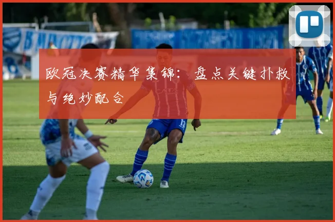 欧冠决赛精华集锦:盘点关键扑救与绝妙配合