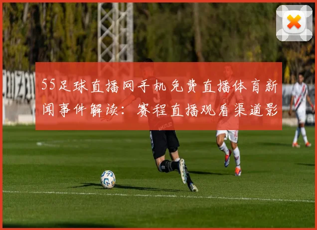 55足球直播网手机免费直播体育新闻事件解读：赛程直播观看渠道影响分析
