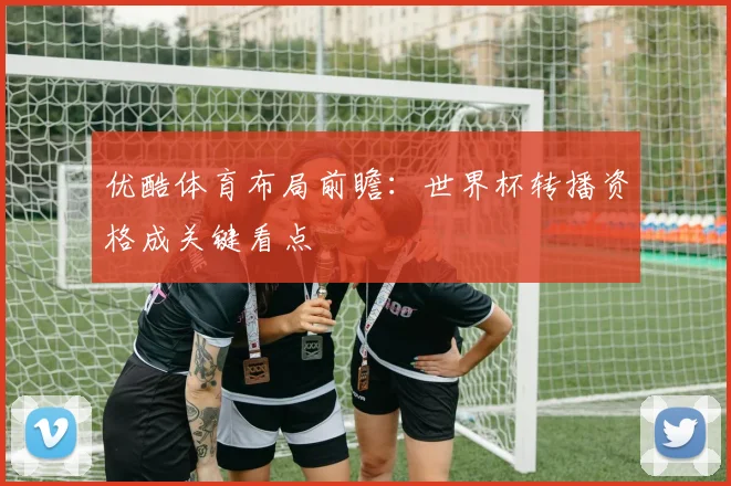 优酷体育布局前瞻：世界杯转播资格成关键看点