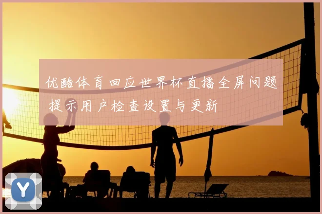 优酷体育回应世界杯直播全屏问题 提示用户检查设置与更新