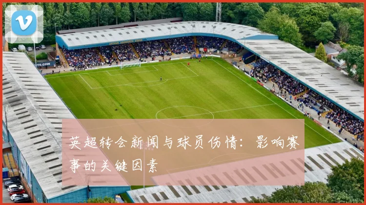 英超转会新闻与球员伤情：影响赛事的关键因素