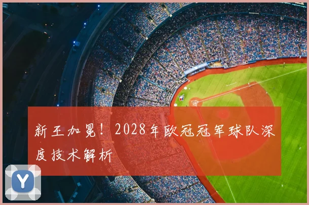 新王加冕！2028年欧冠冠军球队深度技术解析