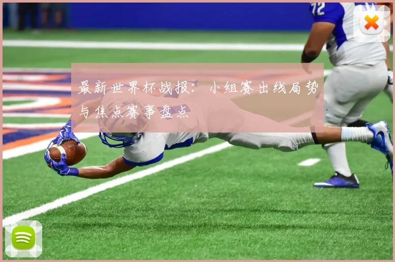 最新世界杯战报：小组赛出线局势与焦点赛事盘点
