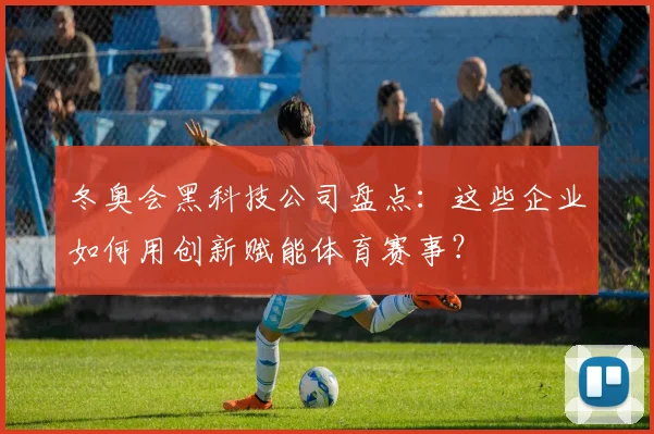 冬奥会黑科技公司盘点:这些企业如何用创新赋能体育赛事?