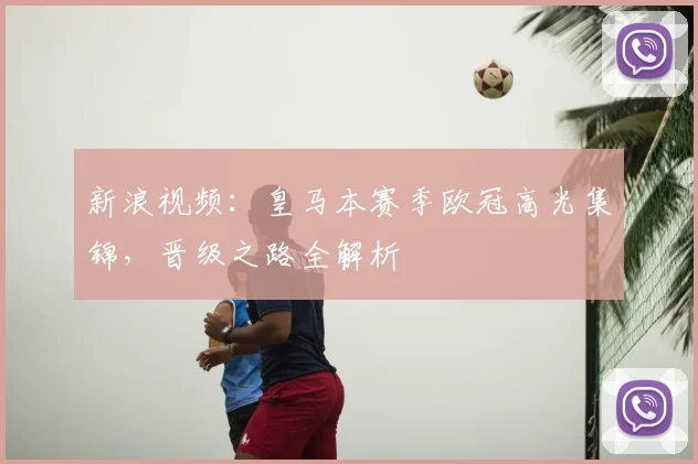 新浪视频：皇马本赛季欧冠高光集锦，晋级之路全解析