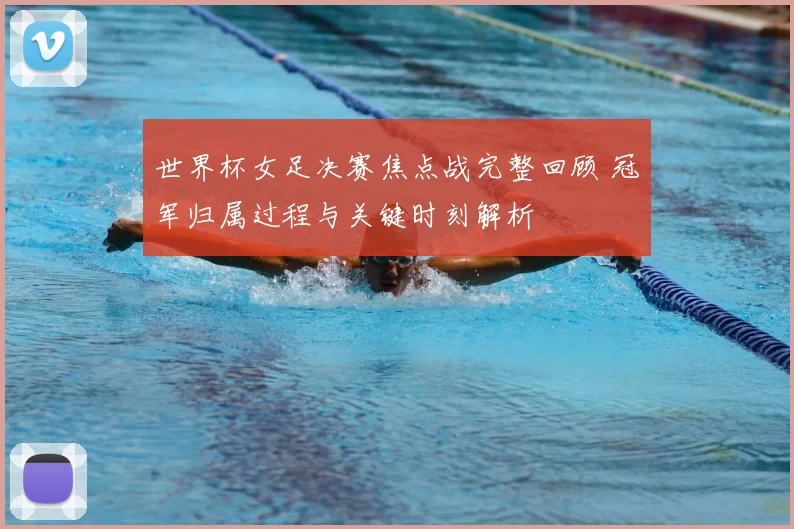 世界杯女足决赛焦点战完整回顾 冠军归属过程与关键时刻解析