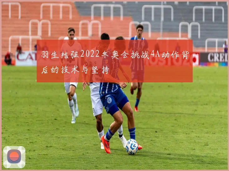 羽生结弦2022冬奥会挑战4A动作背后的技术与坚持