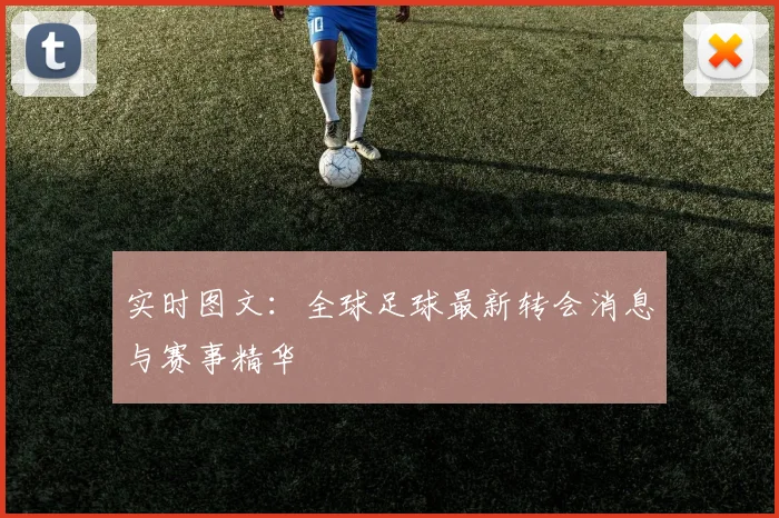 实时图文：全球足球最新转会消息与赛事精华