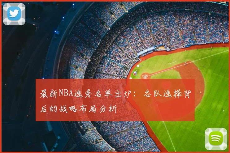 最新NBA选秀名单出炉:各队选择背后的战略布局分析