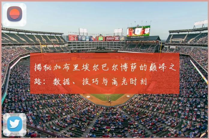揭秘加布里埃尔巴尔博萨的巅峰之路：数据、技巧与高光时刻