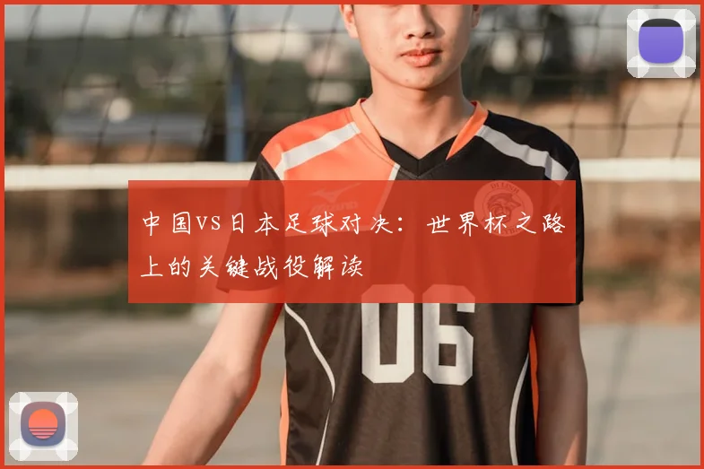 中国vs日本足球对决：世界杯之路上的关键战役解读