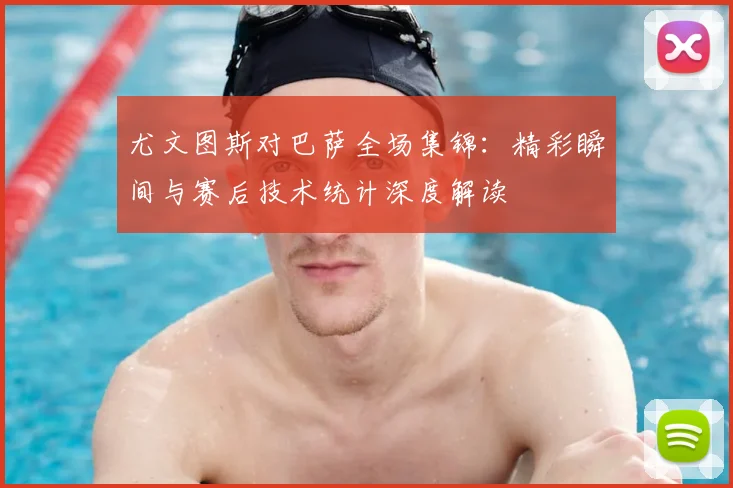 尤文图斯对巴萨全场集锦：精彩瞬间与赛后技术统计深度解读