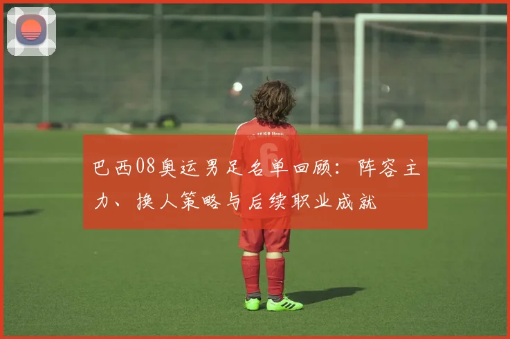 巴西08奥运男足名单回顾:阵容主力、换人策略与后续职业成就