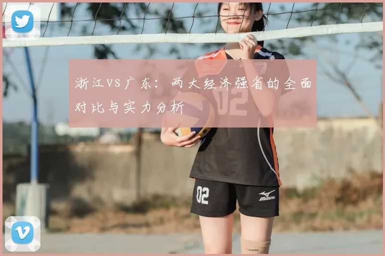 浙江vs广东：两大经济强省的全面对比与实力分析
