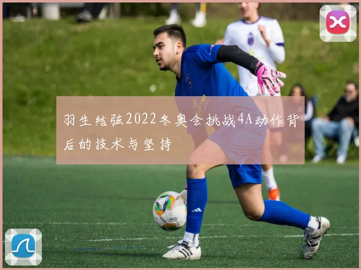 羽生结弦2022冬奥会挑战4A动作背后的技术与坚持