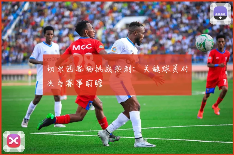 切尔西客场挑战热刺：关键球员对决与赛事前瞻