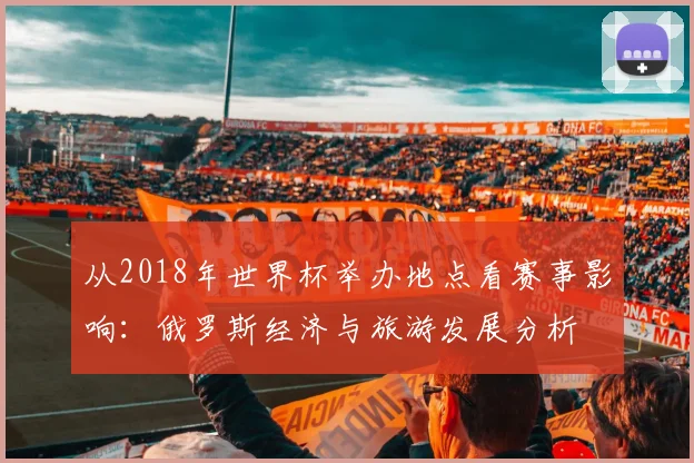 从2018年世界杯举办地点看赛事影响：俄罗斯经济与旅游发展分析