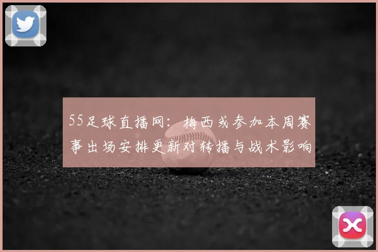 55足球直播网：梅西或参加本周赛事出场安排更新对转播与战术影响