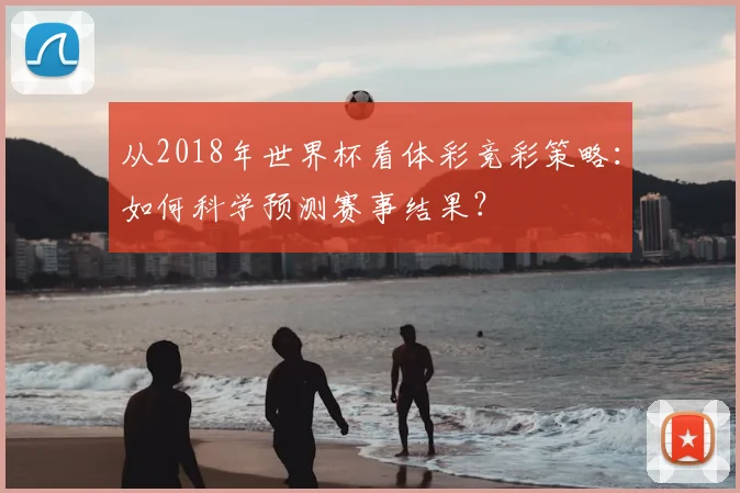 从2018年世界杯看体彩竞彩策略：如何科学预测赛事结果？