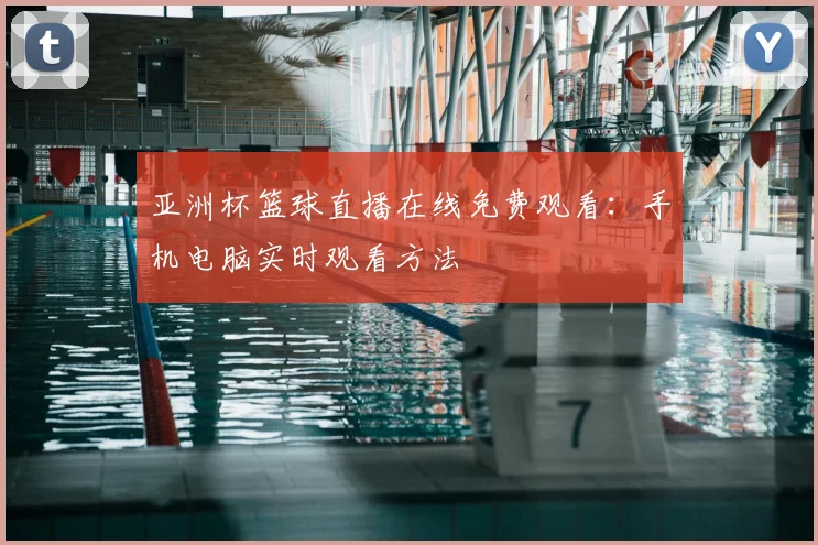 亚洲杯篮球直播在线免费观看：手机电脑实时观看方法