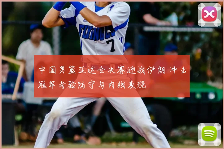 中国男篮亚运会决赛迎战伊朗 冲击冠军考验防守与内线表现