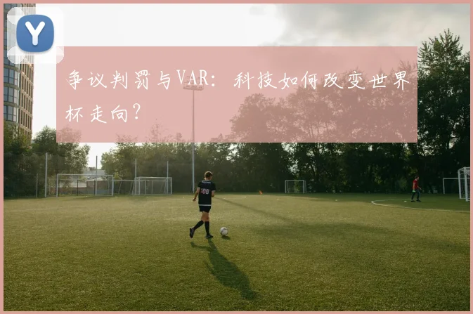 争议判罚与VAR：科技如何改变世界杯走向？