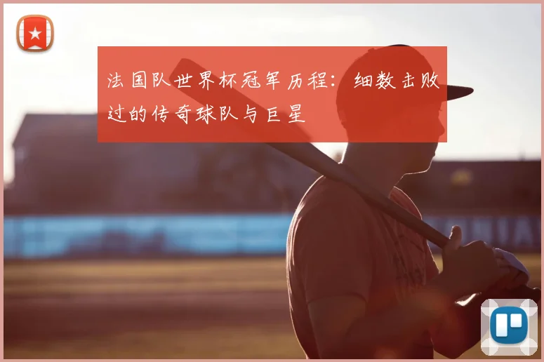 法国队世界杯冠军历程：细数击败过的传奇球队与巨星
