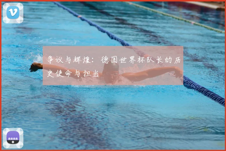 争议与辉煌：德国世界杯队长的历史使命与担当