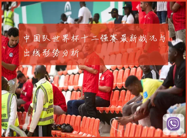 中国队世界杯十二强赛最新战况与出线形势分析