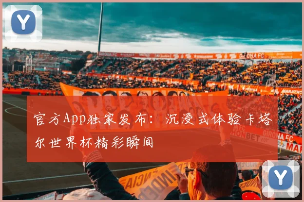 官方App独家发布：沉浸式体验卡塔尔世界杯精彩瞬间