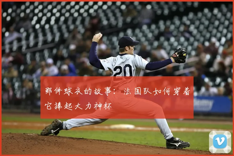 那件球衣的故事：法国队如何穿着它捧起大力神杯