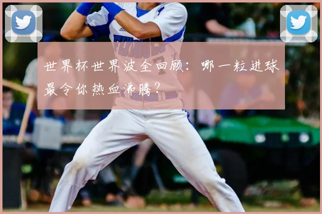 世界杯世界波全回顾:哪一粒进球最令你热血沸腾?