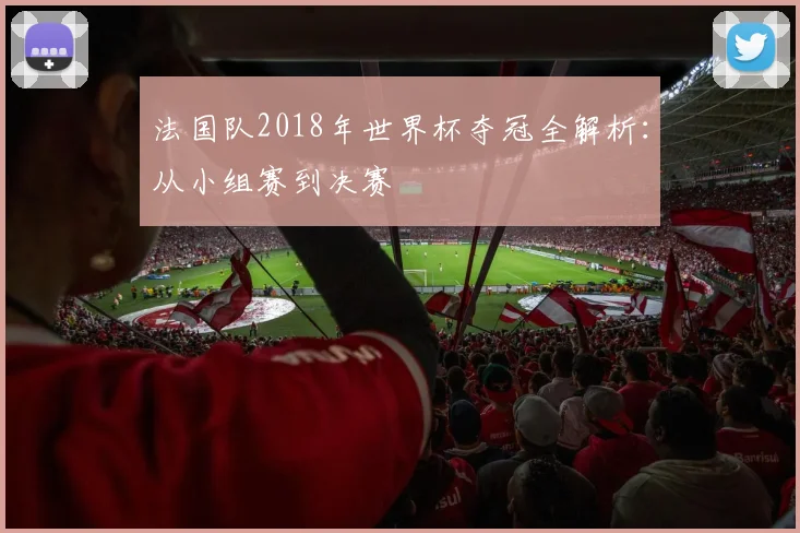 法国队2018年世界杯夺冠全解析：从小组赛到决赛