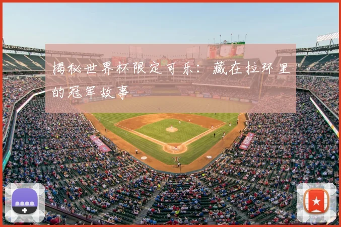 揭秘世界杯限定可乐：藏在拉环里的冠军故事
