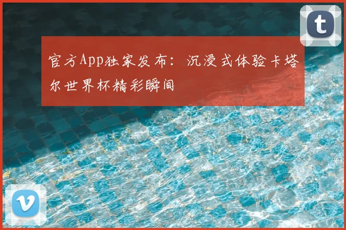 官方App独家发布:沉浸式体验卡塔尔世界杯精彩瞬间