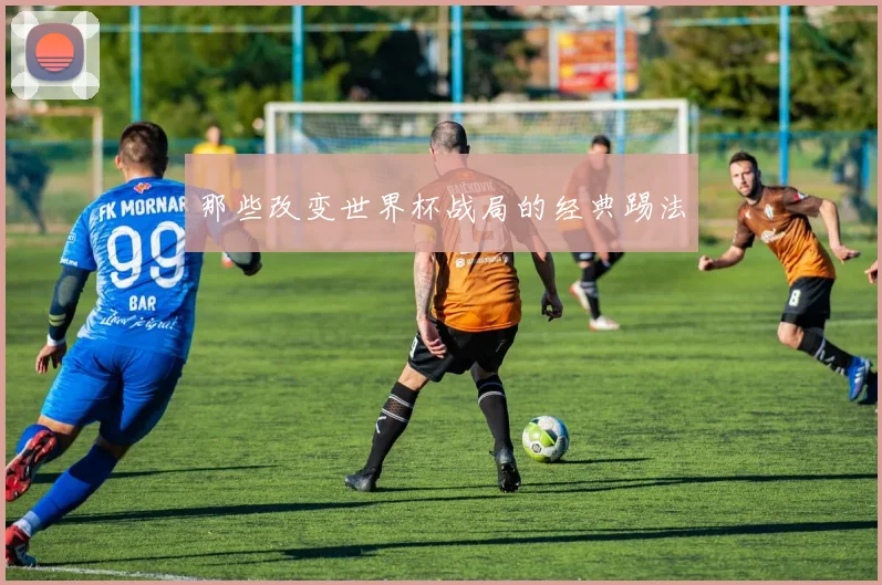 那些改变世界杯战局的经典踢法