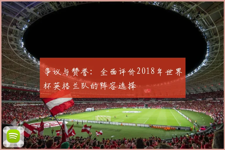 争议与赞誉：全面评价2018年世界杯英格兰队的阵容选择