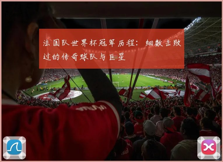 法国队世界杯冠军历程：细数击败过的传奇球队与巨星
