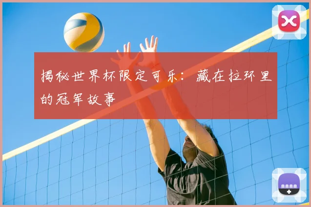 揭秘世界杯限定可乐:藏在拉环里的冠军故事