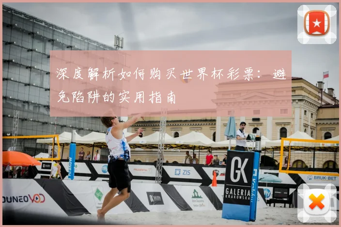 深度解析如何购买世界杯彩票:避免陷阱的实用指南