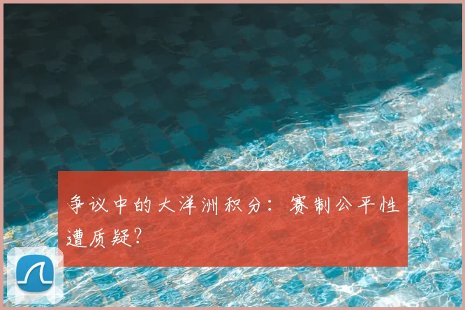争议中的大洋洲积分：赛制公平性遭质疑？