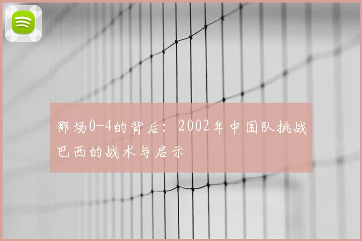 那场0-4的背后：2002年中国队挑战巴西的战术与启示