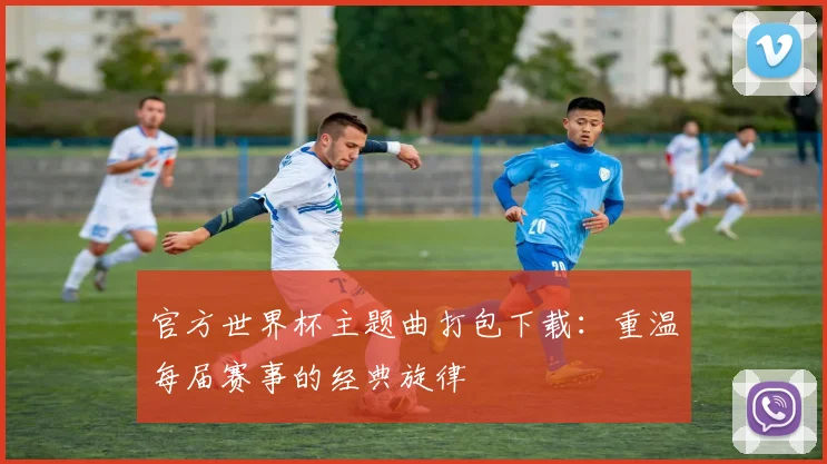 官方世界杯主题曲打包下载:重温每届赛事的经典旋律