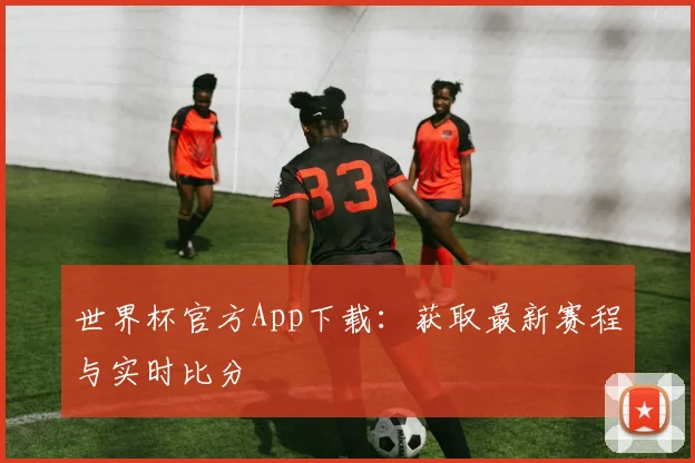 世界杯官方App下载：获取最新赛程与实时比分